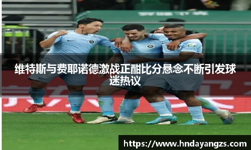 维特斯与费耶诺德激战正酣比分悬念不断引发球迷热议