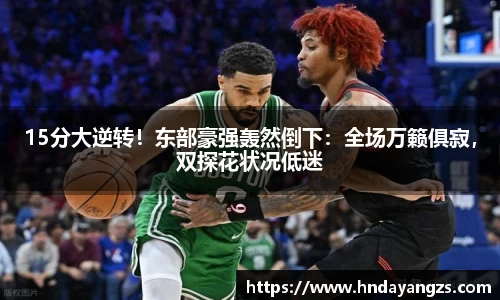 15分大逆转！东部豪强轰然倒下：全场万籁俱寂，双探花状况低迷